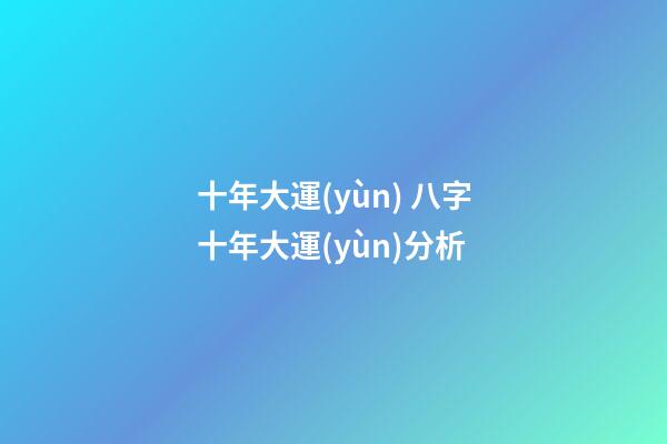 十年大運(yùn) 八字十年大運(yùn)分析